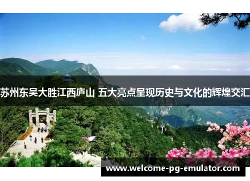 苏州东吴大胜江西庐山 五大亮点呈现历史与文化的辉煌交汇