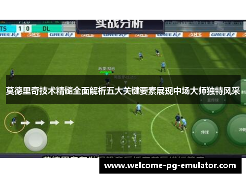 莫德里奇技术精髓全面解析五大关键要素展现中场大师独特风采