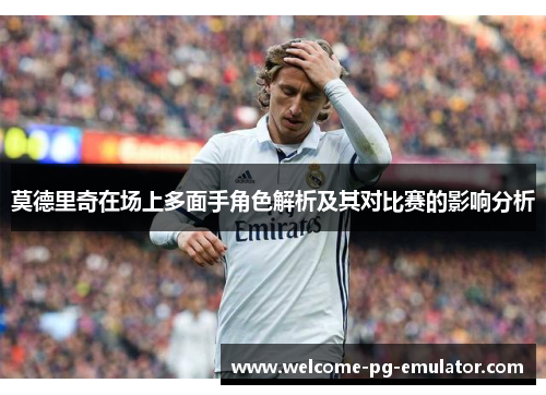 莫德里奇在场上多面手角色解析及其对比赛的影响分析