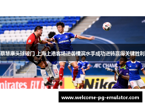 蔡慧康头球破门 上海上港客场逆袭横滨水手成功逆转赢得关键胜利