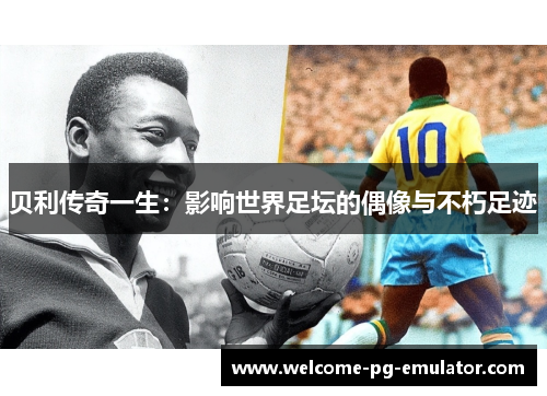 贝利传奇一生:影响世界足坛的偶像与不朽足迹 贝利传奇一生:影响世界足坛的偶像与不朽足迹