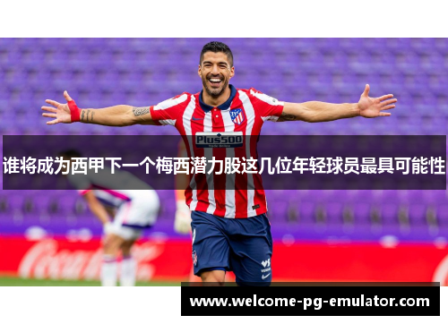 谁将成为西甲下一个梅西潜力股这几位年轻球员最具可能性 谁将成为西甲下一个梅西潜力股这几位年轻球员最具可能性