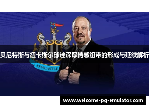 贝尼特斯与纽卡斯尔球迷深厚情感纽带的形成与延续解析 贝尼特斯与纽卡斯尔球迷深厚情感纽带的形成与延续解析