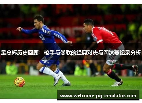 足总杯历史回顾:枪手与曼联的经典对决与淘汰赛纪录分析 足总杯历史回顾:枪手与曼联的经典对决与淘汰赛纪录分析