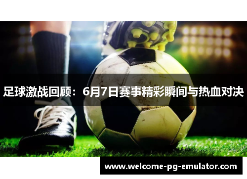 足球激战回顾：6月7日赛事精彩瞬间与热血对决