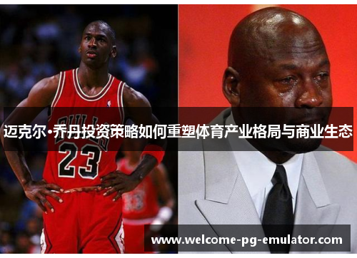迈克尔·乔丹投资策略如何重塑体育产业格局与商业生态 迈克尔·乔丹投资策略如何重塑体育产业格局与商业生态