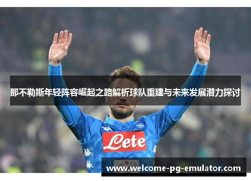 那不勒斯年轻阵容崛起之路解析球队重建与未来发展潜力探讨