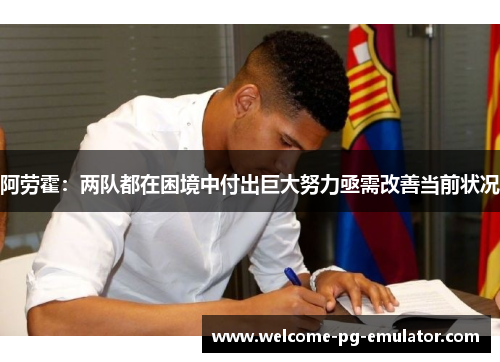 阿劳霍:两队都在困境中付出巨大努力亟需改善当前状况