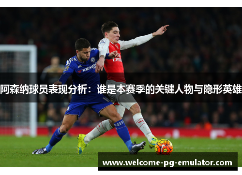 阿森纳球员表现分析：谁是本赛季的关键人物与隐形英雄