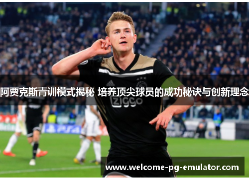 阿贾克斯青训模式揭秘 培养顶尖球员的成功秘诀与创新理念