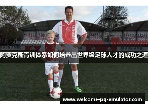阿贾克斯青训体系如何培养出世界级足球人才的成功之道