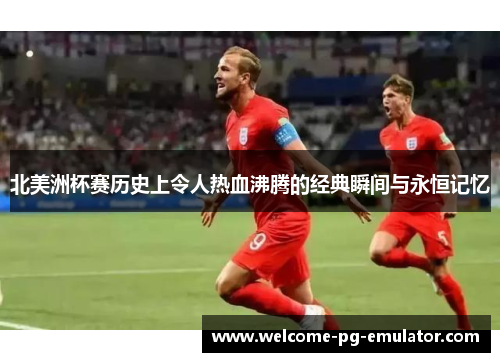 北美洲杯赛历史上令人热血沸腾的经典瞬间与永恒记忆