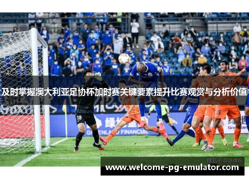 及时掌握澳大利亚足协杯加时赛关键要素提升比赛观赏与分析价值 及时掌握澳大利亚足协杯加时赛关键要素提升比赛观赏与分析价值