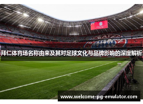 拜仁体育场名称由来及其对足球文化与品牌影响的深度解析