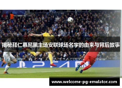 揭秘拜仁慕尼黑主场安联球场名字的由来与背后故事