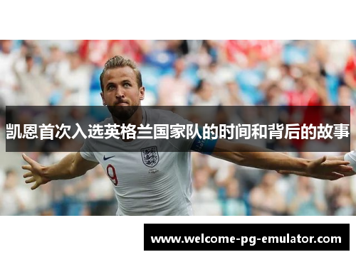 凯恩首次入选英格兰国家队的时间和背后的故事