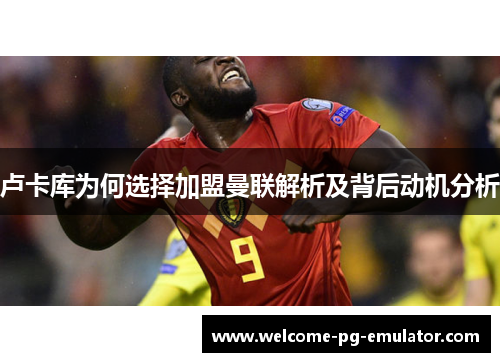 卢卡库为何选择加盟曼联解析及背后动机分析