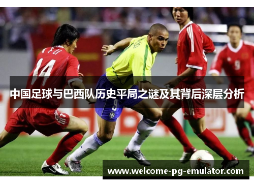 中国足球与巴西队历史平局之谜及其背后深层分析