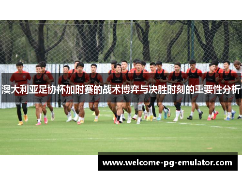 澳大利亚足协杯加时赛的战术博弈与决胜时刻的重要性分析