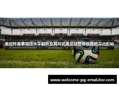 美冠杯赛事竞技水平解析及其对北美足球整体格局的深远影响