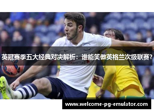 英冠赛季五大经典对决解析：谁能笑傲英格兰次级联赛？