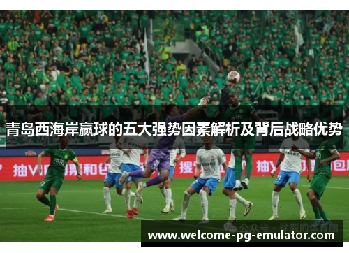 青岛西海岸赢球的五大强势因素解析及背后战略优势