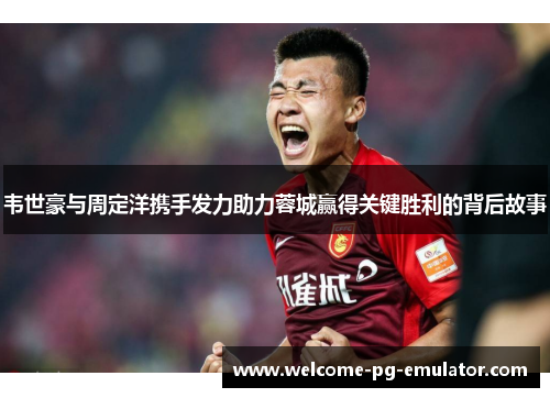 韦世豪与周定洋携手发力助力蓉城赢得关键胜利的背后故事