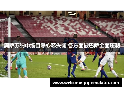 奥萨苏纳中场自曝心态失衡 各方面被巴萨全面压制