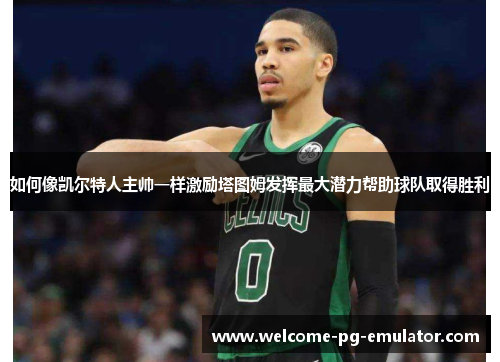 如何像凯尔特人主帅一样激励塔图姆发挥最大潜力帮助球队取得胜利