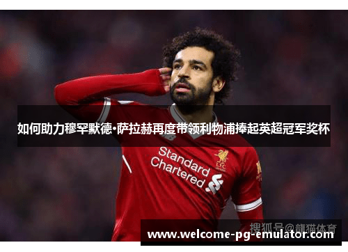 如何助力穆罕默德·萨拉赫再度带领利物浦捧起英超冠军奖杯 如何助力穆罕默德·萨拉赫再度带领利物浦捧起英超冠军奖杯