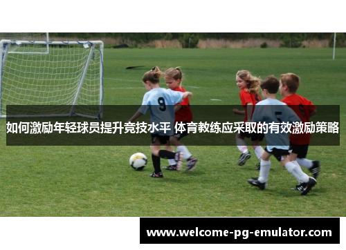 如何激励年轻球员提升竞技水平 体育教练应采取的有效激励策略