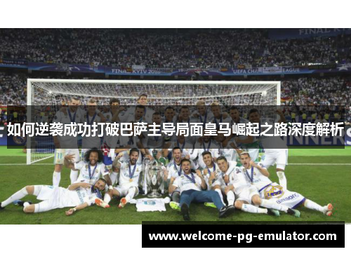 如何逆袭成功打破巴萨主导局面皇马崛起之路深度解析