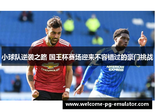 小球队逆袭之路 国王杯赛场迎来不容错过的豪门挑战