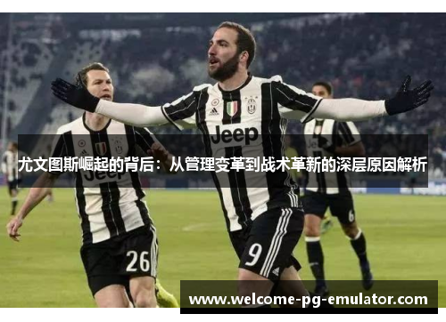 尤文图斯崛起的背后：从管理变革到战术革新的深层原因解析