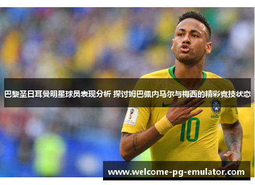 巴黎圣日耳曼明星球员表现分析 探讨姆巴佩内马尔与梅西的精彩竞技状态