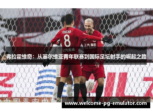 弗拉霍维奇：从塞尔维亚青年联赛到国际足坛射手的崛起之路