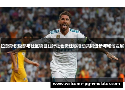 拉莫斯积极参与社区项目践行社会责任感推动共同进步与和谐发展