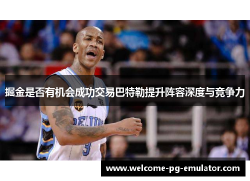 掘金是否有机会成功交易巴特勒提升阵容深度与竞争力