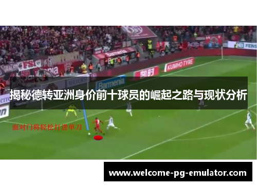 揭秘德转亚洲身价前十球员的崛起之路与现状分析