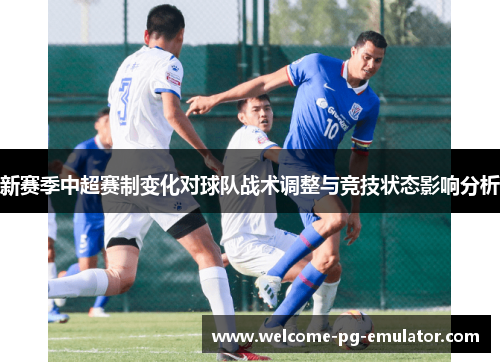 新赛季中超赛制变化对球队战术调整与竞技状态影响分析