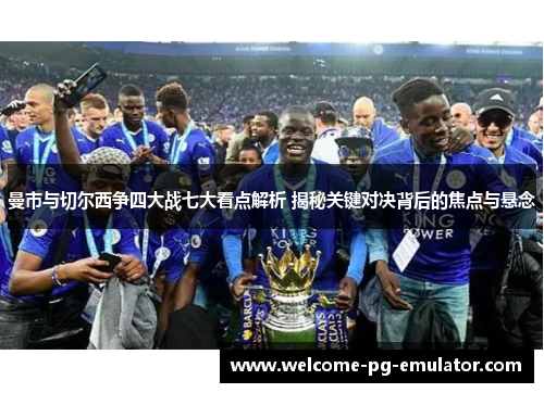曼市与切尔西争四大战七大看点解析 揭秘关键对决背后的焦点与悬念