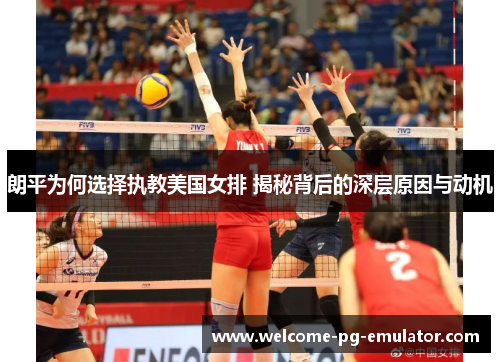 朗平为何选择执教美国女排 揭秘背后的深层原因与动机