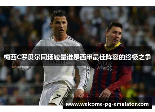 梅西C罗贝尔同场较量谁是西甲最佳阵容的终极之争