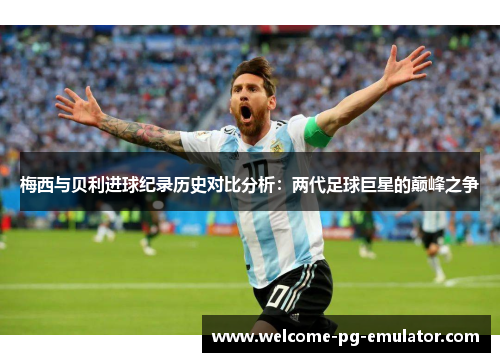 梅西与贝利进球纪录历史对比分析：两代足球巨星的巅峰之争