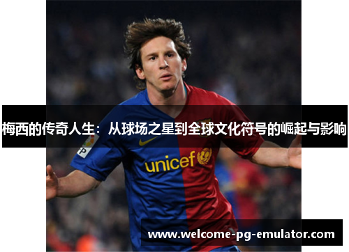 梅西的传奇人生：从球场之星到全球文化符号的崛起与影响