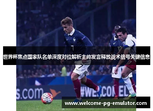 世界杯焦点国家队名单深度对位解析主帅发言释放战术信号关键信息