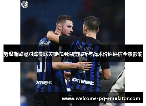 努涅斯欧冠对阵曼联关键作用深度解析与战术价值评估全景影响