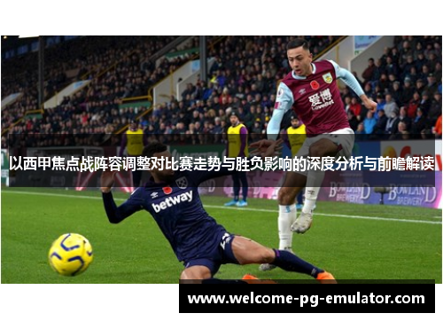 以西甲焦点战阵容调整对比赛走势与胜负影响的深度分析与前瞻解读