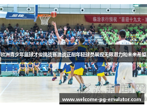 欧洲青少年篮球才俊挑战赛激战正酣年轻球员展现无限潜力和未来希望