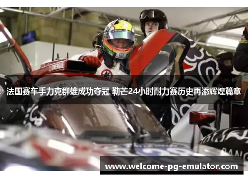 法国赛车手力克群雄成功夺冠 勒芒24小时耐力赛历史再添辉煌篇章